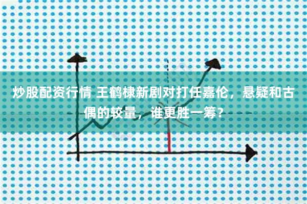 炒股配资行情 王鹤棣新剧对打任嘉伦，悬疑和古偶的较量，谁更胜一筹？