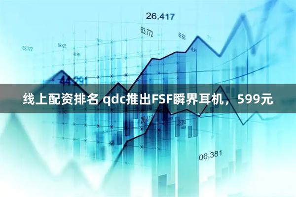 线上配资排名 qdc推出FSF瞬界耳机，599元