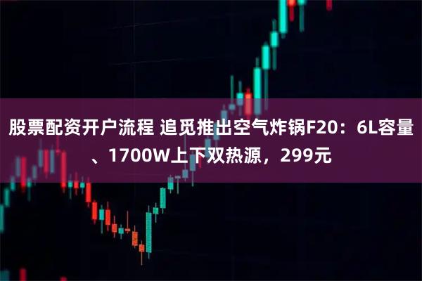 股票配资开户流程 追觅推出空气炸锅F20：6L容量、1700W上下双热源，299元