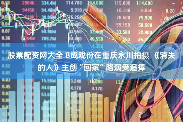股票配资网大全 8成戏份在重庆永川拍摄 《消失的人》主创“回家”路演受追捧