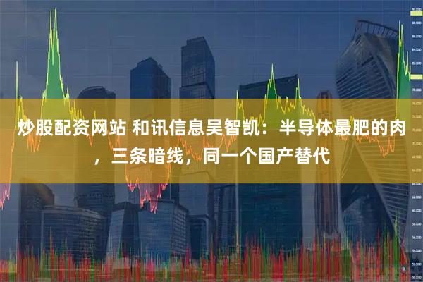 炒股配资网站 和讯信息吴智凯:半导体最肥的肉,三条暗线,同一个国产替代