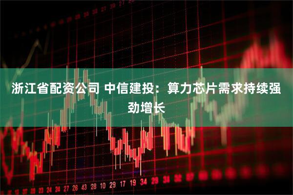 浙江省配资公司 中信建投:算力芯片需求持续强劲增长