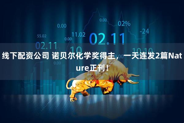 线下配资公司 诺贝尔化学奖得主，一天连发2篇Nature正刊！