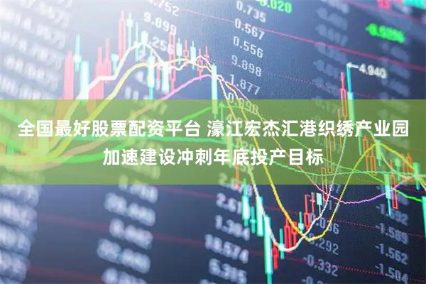 全国最好股票配资平台 濠江宏杰汇港织绣产业园加速建设冲刺年底投产目标