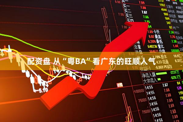 配资盘 从“粤BA”看广东的旺顺人气