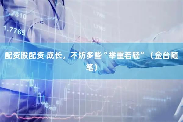 配资股配资 成长，不妨多些“举重若轻”（金台随笔）