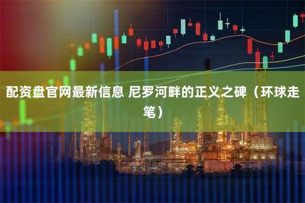 配资盘官网最新信息 尼罗河畔的正义之碑（环球走笔）