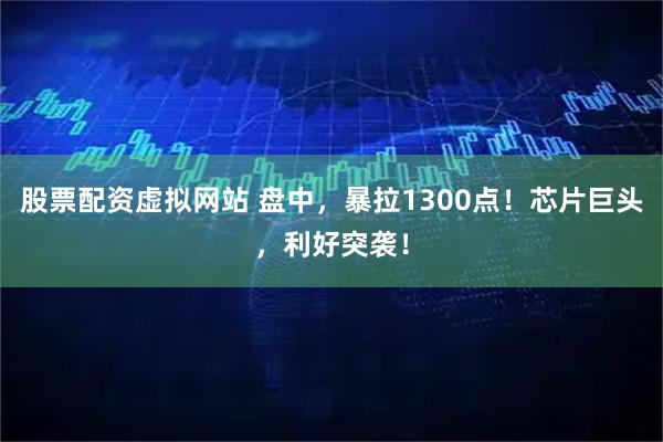 股票配资虚拟网站 盘中，暴拉1300点！芯片巨头，利好突袭！