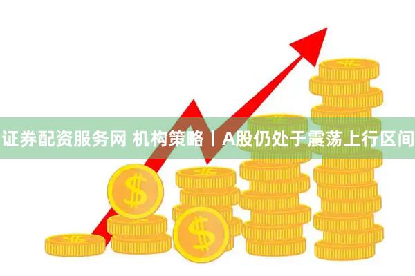 证券配资服务网 机构策略丨A股仍处于震荡上行区间