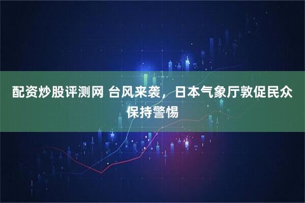 配资炒股评测网 台风来袭，日本气象厅敦促民众保持警惕