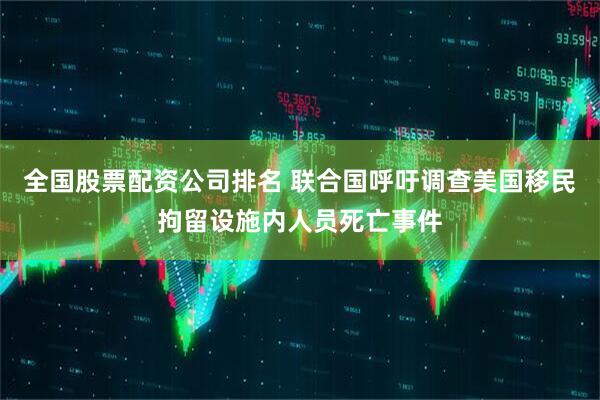 全国股票配资公司排名 联合国呼吁调查美国移民拘留设施内人员死亡事件