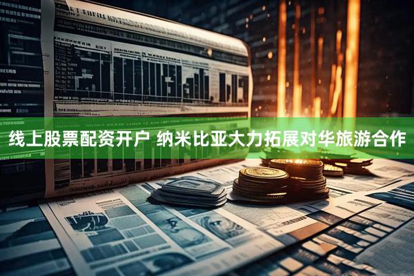 线上股票配资开户 纳米比亚大力拓展对华旅游合作