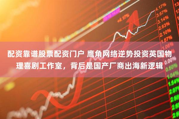 配资靠谱股票配资门户 鹰角网络逆势投资英国物理喜剧工作室，背后是国产厂商出海新逻辑