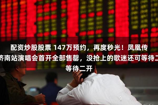配资炒股股票 147万预约，再度秒光！凤凰传奇济南站演唱会首开全部售罄，没抢上的歌迷还可等待二开