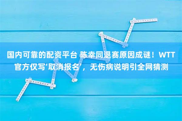 国内可靠的配资平台 陈幸同退赛原因成谜！WTT官方仅写‘取消报名’，无伤病说明引全网猜测