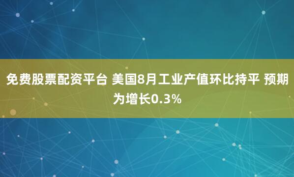免费股票配资平台 美国8月工业产值环比持平 预期为增长0.3%