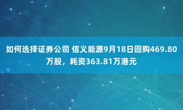 如何选择证券公司 信义能源9月18日回购469.80万股，耗资363.81万港元